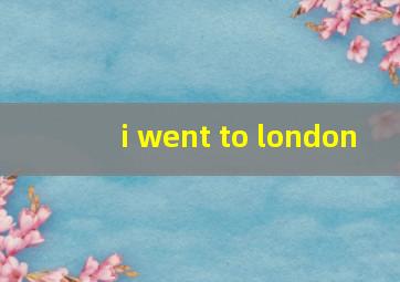 i went to london